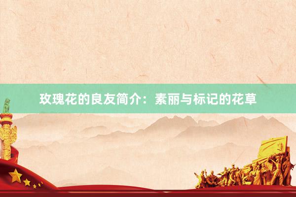 玫瑰花的良友简介：素丽与标记的花草